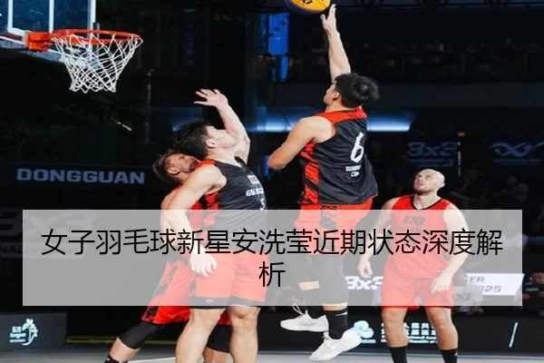 女子羽毛球新星安洗莹近期状态深度解析